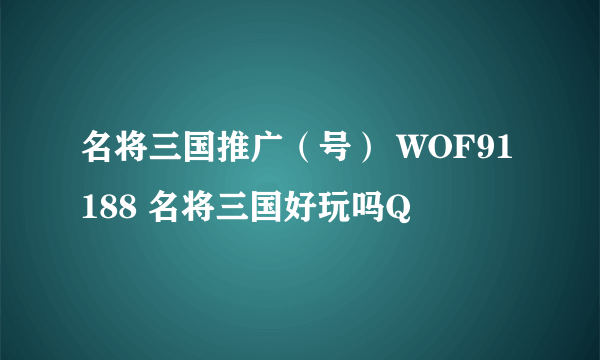 名将三国推广（号） WOF91188 名将三国好玩吗Q