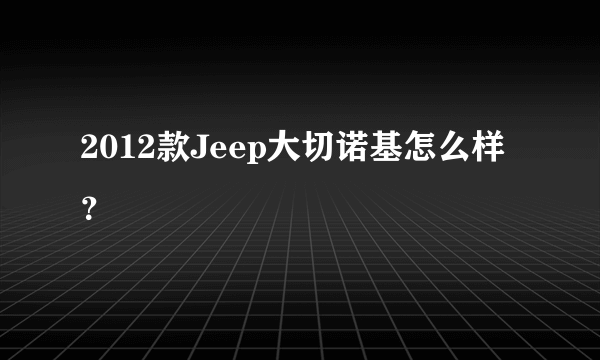 2012款Jeep大切诺基怎么样？