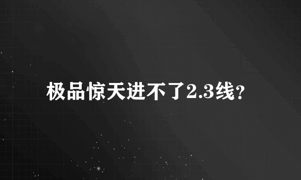 极品惊天进不了2.3线？