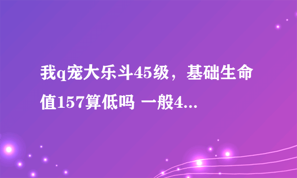 我q宠大乐斗45级，基础生命值157算低吗 一般45级基础生命值多少？