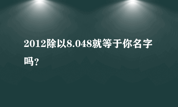 2012除以8.048就等于你名字吗？