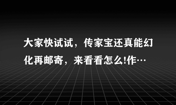 大家快试试，传家宝还真能幻化再邮寄，来看看怎么!作…