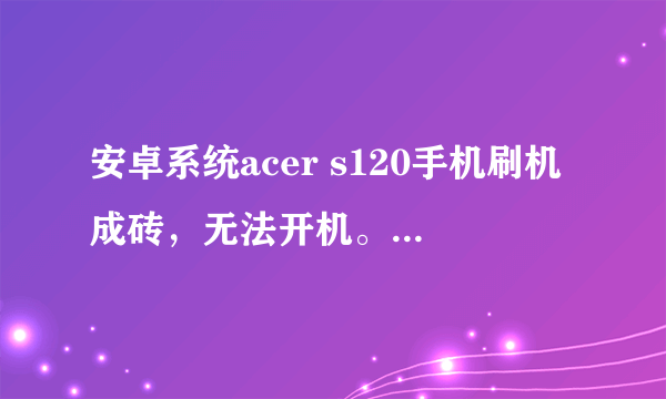 安卓系统acer s120手机刷机成砖，无法开机。是否意味手机报废？