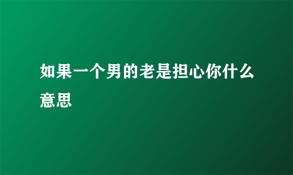 如果一个男的老是担心你什么意思