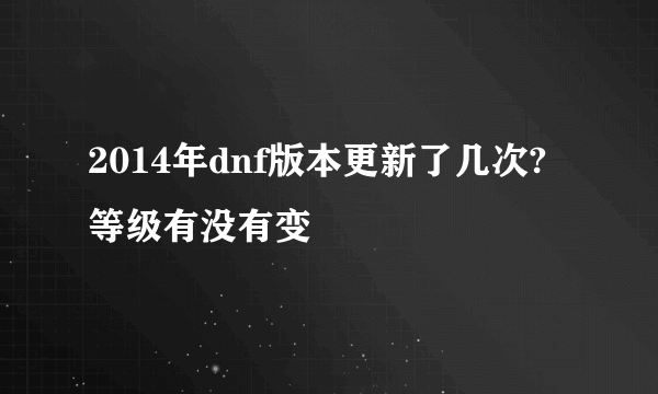 2014年dnf版本更新了几次?等级有没有变