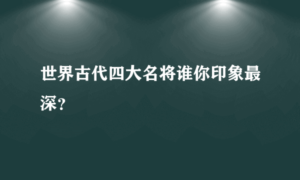 世界古代四大名将谁你印象最深？