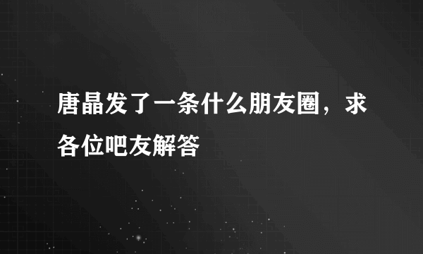 唐晶发了一条什么朋友圈，求各位吧友解答