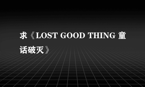 求《LOST GOOD THING 童话破灭》