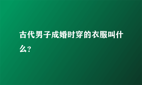 古代男子成婚时穿的衣服叫什么？