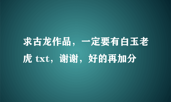 求古龙作品，一定要有白玉老虎 txt，谢谢，好的再加分