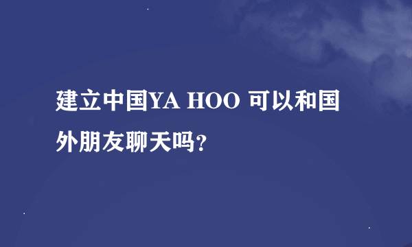 建立中国YA HOO 可以和国外朋友聊天吗？