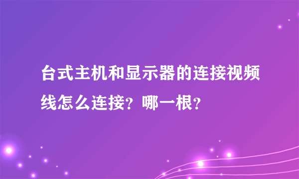 台式主机和显示器的连接视频线怎么连接？哪一根？