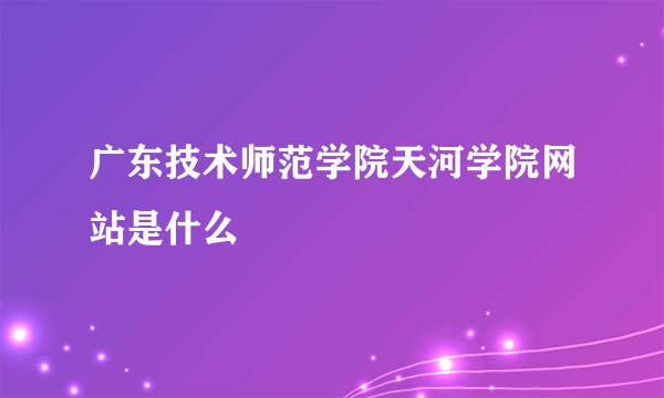 广东技术师范学院天河学院网站是什么