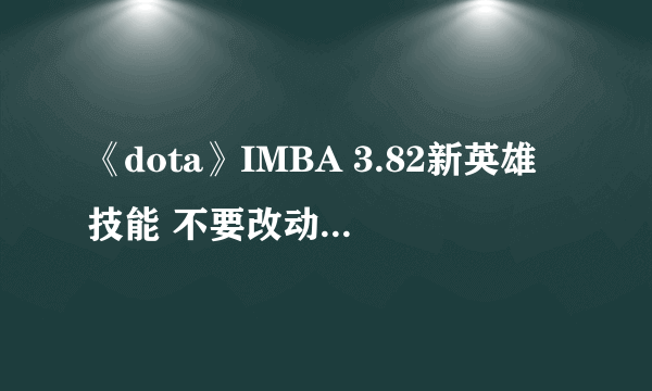 《dota》IMBA 3.82新英雄技能 不要改动 要技能介绍