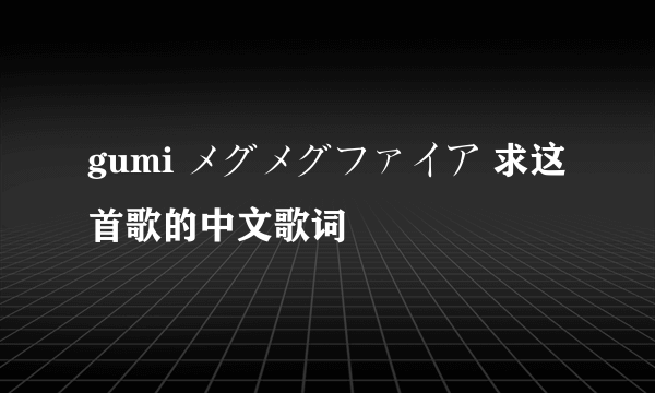 gumi メグメグファイア 求这首歌的中文歌词