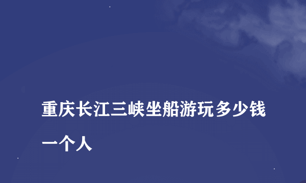 
重庆长江三峡坐船游玩多少钱一个人

