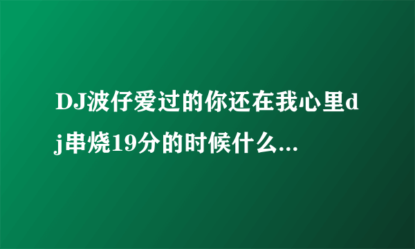 DJ波仔爱过的你还在我心里dj串烧19分的时候什么歌啊粤语的!!!...