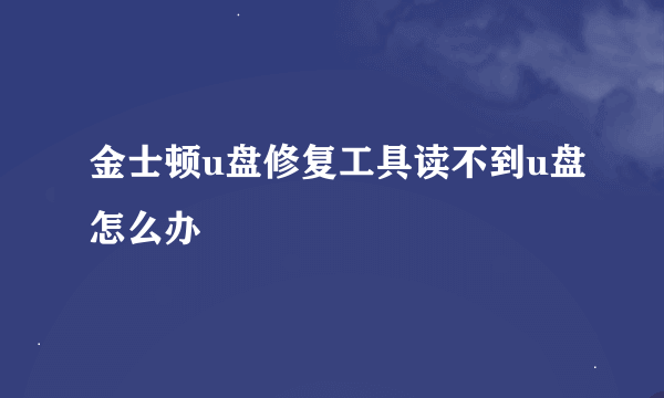 金士顿u盘修复工具读不到u盘怎么办