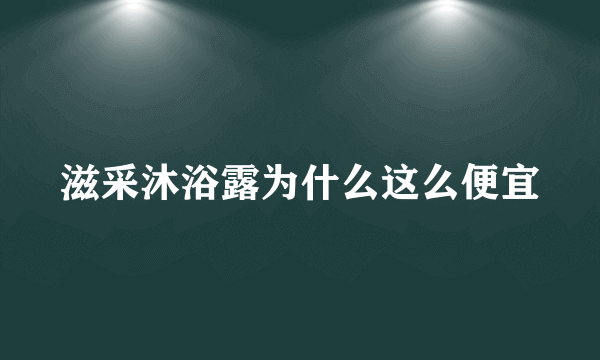 滋采沐浴露为什么这么便宜