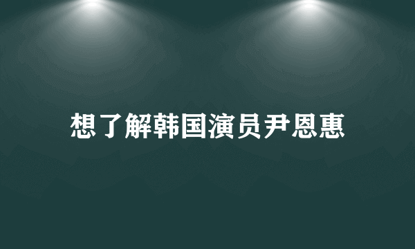 想了解韩国演员尹恩惠