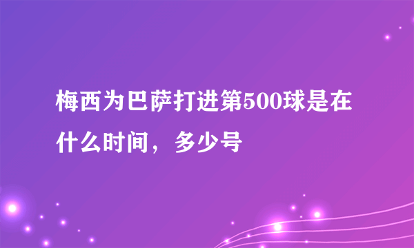 梅西为巴萨打进第500球是在什么时间，多少号