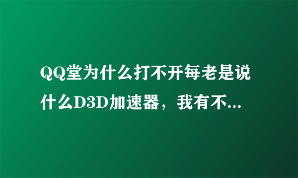 QQ堂为什么打不开每老是说什么D3D加速器，我有不懂，谁能告诉我怎么回事？