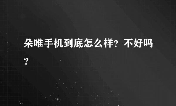 朵唯手机到底怎么样？不好吗？