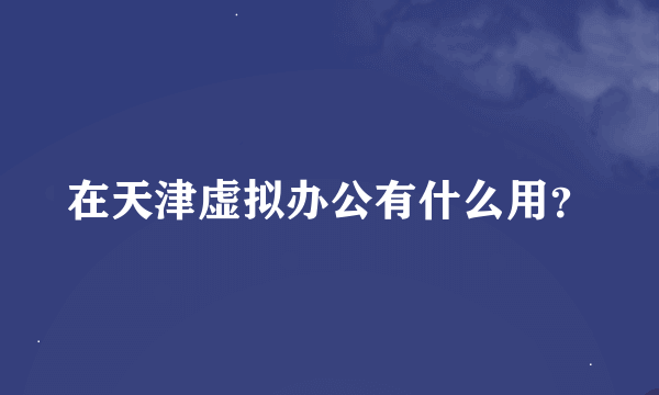 在天津虚拟办公有什么用？