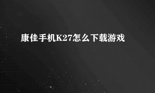 康佳手机K27怎么下载游戏