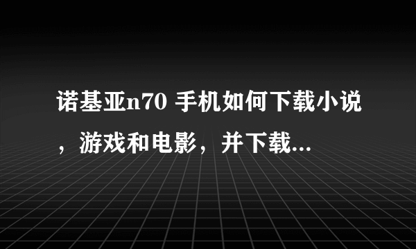 诺基亚n70 手机如何下载小说，游戏和电影，并下载后如何才能观看和游戏