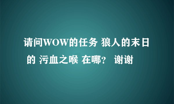 请问WOW的任务 狼人的末日 的 污血之喉 在哪？ 谢谢