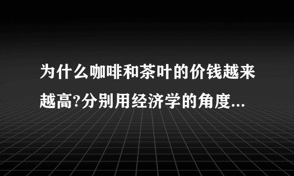 为什么咖啡和茶叶的价钱越来越高?分别用经济学的角度分析,谢啦.