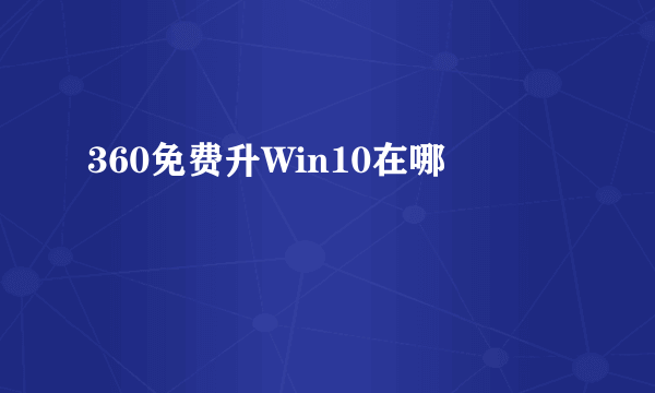 360免费升Win10在哪