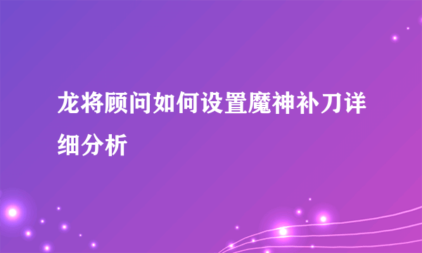 龙将顾问如何设置魔神补刀详细分析