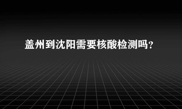 盖州到沈阳需要核酸检测吗？