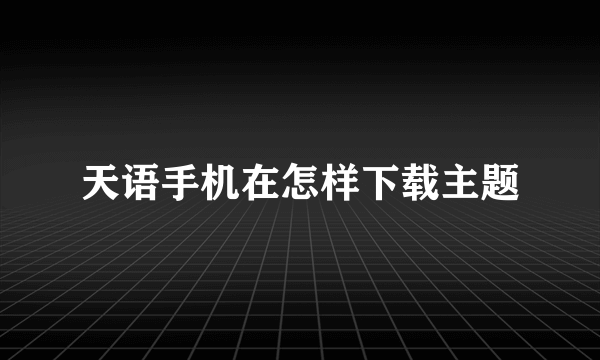 天语手机在怎样下载主题