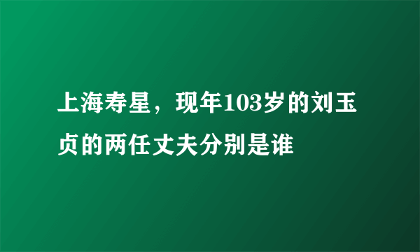 上海寿星，现年103岁的刘玉贞的两任丈夫分别是谁