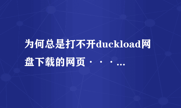 为何总是打不开duckload网盘下载的网页···总是出现页面错误