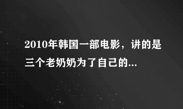 2010年韩国一部电影，讲的是三个老奶奶为了自己的梦想抢劫的故事。 求名字。