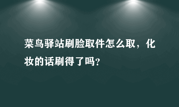 菜鸟驿站刷脸取件怎么取，化妆的话刷得了吗？