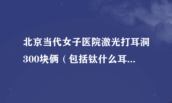 北京当代女子医院激光打耳洞300块俩（包括钛什么耳环），是不是贵了?