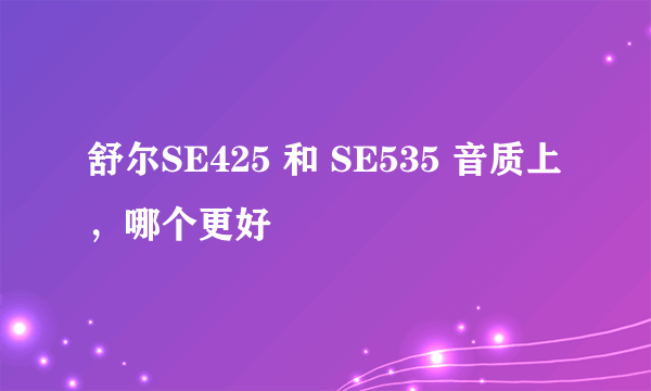 舒尔SE425 和 SE535 音质上，哪个更好