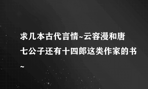 求几本古代言情~云容漫和唐七公子还有十四郎这类作家的书~