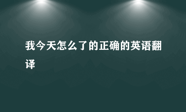 我今天怎么了的正确的英语翻译