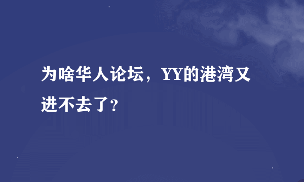 为啥华人论坛，YY的港湾又进不去了？