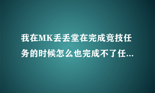 我在MK丢丢堂在完成竞技任务的时候怎么也完成不了任务，我都玩了两盘了！怎么回事啊？