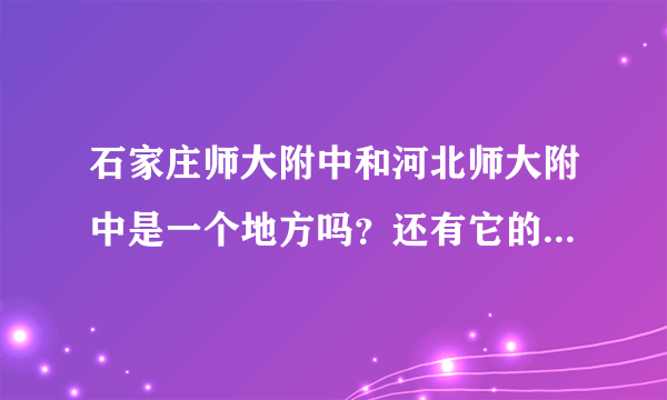 石家庄师大附中和河北师大附中是一个地方吗？还有它的西校区和本部以及东校区和高新校区都在哪？