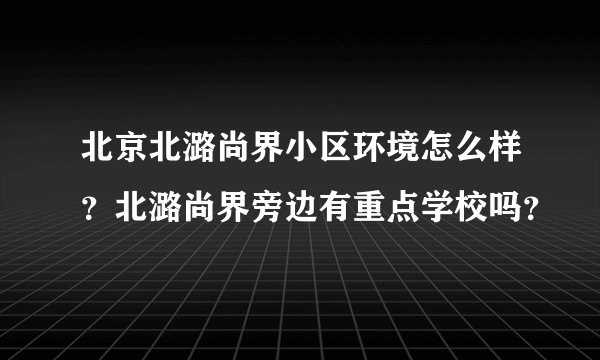 北京北潞尚界小区环境怎么样？北潞尚界旁边有重点学校吗？