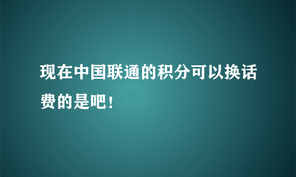 现在中国联通的积分可以换话费的是吧！