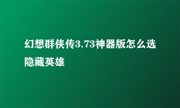 幻想群侠传3.73神器版怎么选隐藏英雄